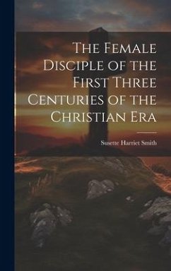 The Female Disciple of the First Three Centuries of the Christian Era - Smith, Susette Harriet