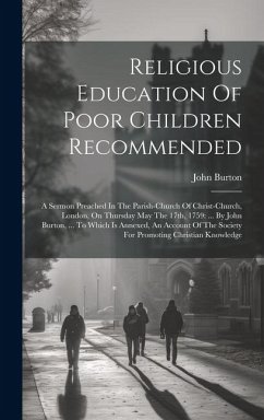 Religious Education Of Poor Children Recommended: A Sermon Preached In The Parish-church Of Christ-church, London, On Thursday May The 17th, 1759: ... - Burton, John