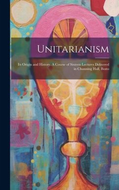 Unitarianism: Its Origin and History. A Course of Sixteen Lectures Delivered in Channing Hall, Bosto - Anonymous