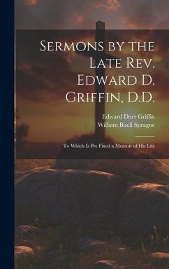 Sermons by the Late Rev. Edward D. Griffin, D.D.: To Which is Pre Fixed a Memoir of His Life - Sprague, William Buell; Griffin, Edward Dorr