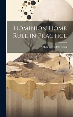 Dominion Home Rule in Practice - Keith, Arthur Berriedale