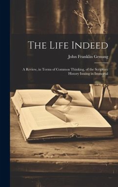 The Life Indeed; a Review, in Terms of Common Thinking, of the Scripture History Issuing in Immortal - Genung, John Franklin