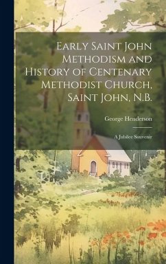 Early Saint John Methodism and History of Centenary Methodist Church, Saint John, N.B.: A Jubilee Souvenir - Henderson, George