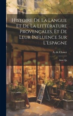 Histoire de la Langue et de la Littérature Provençales, et de Leur Influence sur L'Espagne: Ainsi Qu - Closset, A. De
