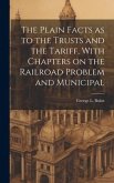 The Plain Facts as to the Trusts and the Tariff, With Chapters on the Railroad Problem and Municipal