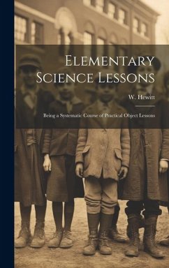 Elementary Science Lessons: Being a Systematic Course of Practical Object Lessons - Hewitt, W.
