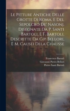 Le Pitture Antiche Delle Grotte Di Roma, E Del Sepolcro De' Nasonj, Disegnate Da P. Santi Bartoli, E F. Bartoli, Descritte Da G.p. Bellori, E M. Cause - Bartoli, Pietro Santi; Bartoli, Francesco