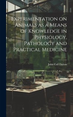 Experimentation on Animals as a Means of Knowledge in Physiology, Pathology and Practical Medicine - Dalton, John Call