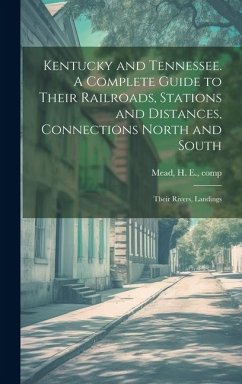 Kentucky and Tennessee. A Complete Guide to Their Railroads, Stations and Distances, Connections North and South; Their Rivers, Landings