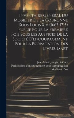 Inventaire général du mobilier de la couronne sous Louis xiv (1663-1715) publié pour la première fois sous les auspices de la Société d'encouragement - Guiffrey, Jules Marie Joseph