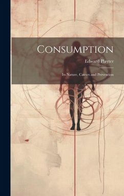 Consumption: Its Nature, Causes and Prevention - Playter, Edward