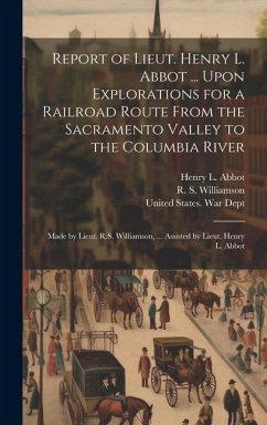 Report of Lieut. Henry L. Abbot ... Upon Explorations for a Railroad Route From the Sacramento Valley to the Columbia River: Made by Lieut. R.S. Willi - Abbot, Henry L.; Williamson, R. S.
