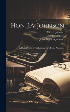 Hon. J.A. Johnson: A Partial Copy of His Letters, Travels and Addresses - Johnson, John Augustus; Johnson, Alice E.; Johnson, Chester