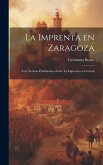 La Imprenta en Zaragoza: Con Noticias Preliminares Sobre la Imprenta en General