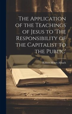 The Application of the Teachings of Jesus to 'The Responsibility of the Capitalist to the Public' - Henry, Albach Robert