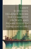 Tariff Schedules. Hearings Before the Committee on Ways and Means, House of Representatives