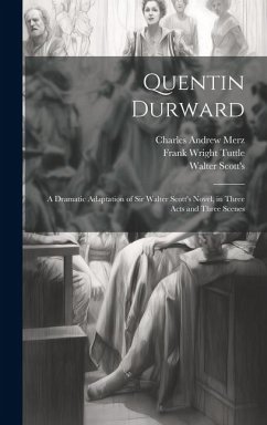 Quentin Durward; a Dramatic Adaptation of Sir Walter Scott's Novel, in Three Acts and Three Scenes - Merz, Charles Andrew; Tuttle, Frank Wright; Scott's, Walter