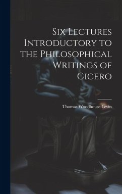 Six Lectures Introductory to the Philosophical Writings of Cicero - Levin, Thomas Woodhouse