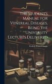 The Student's Manual for Venereal Diseases, Being the University Lectures Delivered
