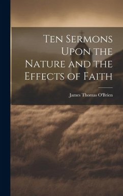 Ten Sermons Upon the Nature and the Effects of Faith - O'Brien, James Thomas