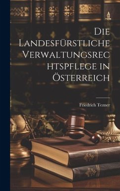 Die Landesfürstliche Verwaltungsrechtspflege in Österreich - Tezner, Friedrich