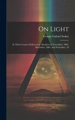 On Light: In Three Courses Delivered at Aberdeen in November, 1883, December, 1884, and November, 18 - Stokes, George Gabriel