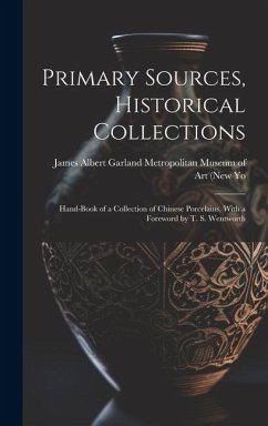 Primary Sources, Historical Collections: Hand-Book of a Collection of Chinese Porcelains, With a Foreword by T. S. Wentworth - Albert Garland Metropolitan Museum of