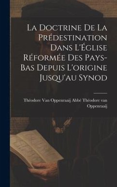 La Doctrine de la Prédestination Dans L'Église Réformée des Pays-Bas Depuis L'origine Jusqu'au Synod - Oppenraaij, Théodore van Oppenraaij van