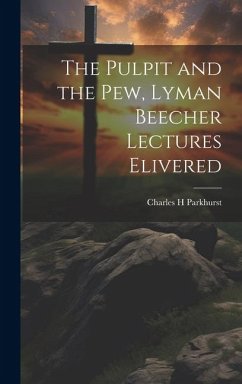 The Pulpit and the Pew, Lyman Beecher Lectures Elivered - Parkhurst, Charles H.
