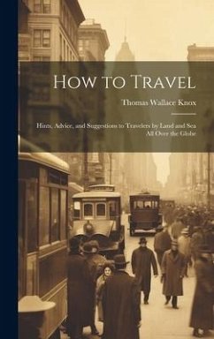 How to Travel: Hints, Advice, and Suggestions to Travelers by Land and Sea all Over the Globe - Knox, Thomas Wallace