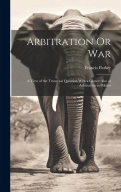 Arbitration Or War: A View of the Transvaal Question With a Glance Also at Arbitration in Politics - Parker, Francis