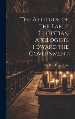 The Attitude of the Early Christian Apologists Toward the Government - Hale, Winifred Emma