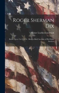 Roger Sherman Dix: Brevet Lieut. Col. U.S.A.: Being a Brief Account of his Public Services - Clark, Homer Leatherman