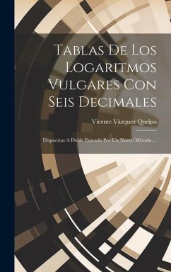 Tablas De Los Logaritmos Vulgares Con Seis Decimales: Dispuestas A Doble Entrada Por Un Nuevo Método ... - Queipo, Vicente Vázquez