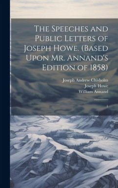 The Speeches and Public Letters of Joseph Howe. (Based Upon Mr. Annand's Edition of 1858): 1 - Howe, Joseph; Chisholm, Joseph Andrew; Annand, William