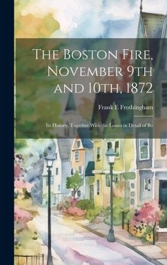 The Boston Fire, November 9th and 10th, 1872: Its History, Together With the Losses in Detail of Bo - Frothingham, Frank E.