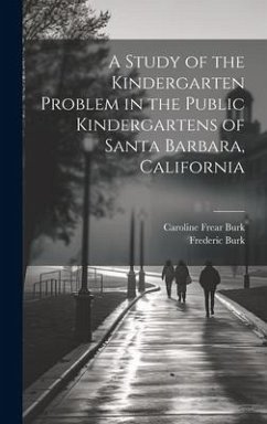 A Study of the Kindergarten Problem in the Public Kindergartens of Santa Barbara, California - Burk, Frederic; Burk, Caroline Frear
