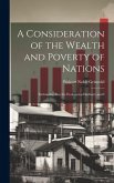 A Consideration of the Wealth and Poverty of Nations: Embracing Also the Evolution of Industry and I