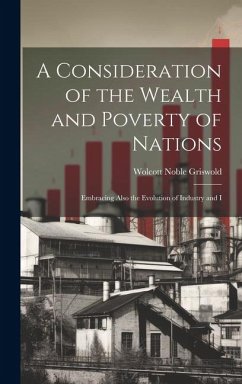 A Consideration of the Wealth and Poverty of Nations: Embracing Also the Evolution of Industry and I - Griswold, Wolcott Noble