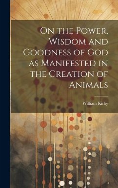 On the Power, Wisdom and Goodness of God as Manifested in the Creation of Animals - Kirby, William