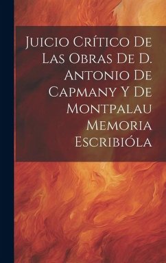 Juicio Crítico de las Obras de D. Antonio de Capmany y de Montpalau Memoria Escribióla - Anonymous