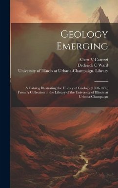 Geology Emerging: A Catalog Illustrating the History of Geology (1500-1850) From A Collection in the Library of the University of Illino - Ward, Dederick C.; Carozzi, Albert