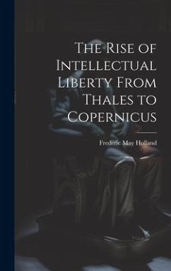 The Rise of Intellectual Liberty From Thales to Copernicus - Holland, Frederic May