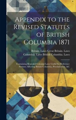 Appendix to the Revised Statutes of British Columbia 1871: Containing Repealed Colonial Laws Useful for Reference Statutes Affecting British Columbia, - Great Britain Laws, Britain Laws; British Columbia Laws, Columbia Laws