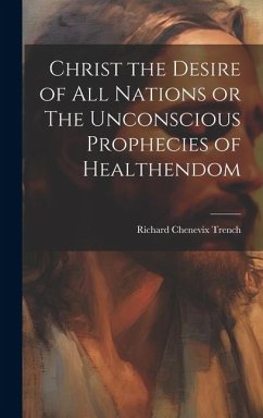 Christ the Desire of all Nations or The Unconscious Prophecies of Healthendom - Trench, Richard Chenevix