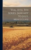 Vol. 11th, 3th Series, January To July, Mdccclvii