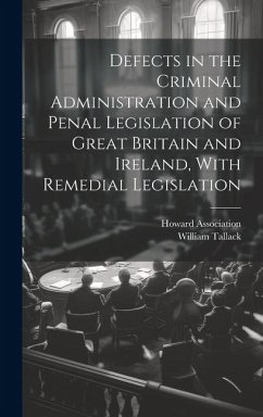 Defects in the Criminal Administration and Penal Legislation of Great Britain and Ireland, With Remedial Legislation - Tallack, William