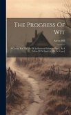The Progress Of Wit: A Caveat, For The Use Of An Eminent Writer [a. Pope]. By A Fellow Of All Souls [a. Hill. In Verse.]