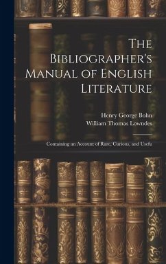The Bibliographer's Manual of English Literature: Containing an Account of Rare, Curious, and Usefu - Lowndes, William Thomas; Bohn, Henry George
