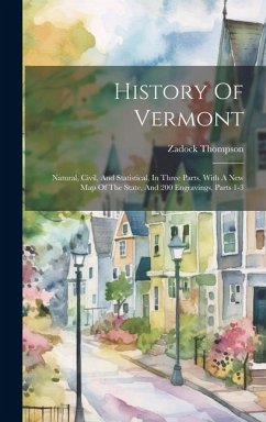 History Of Vermont: Natural, Civil, And Statistical, In Three Parts, With A New Map Of The State, And 200 Engravings, Parts 1-3 - Thompson, Zadock